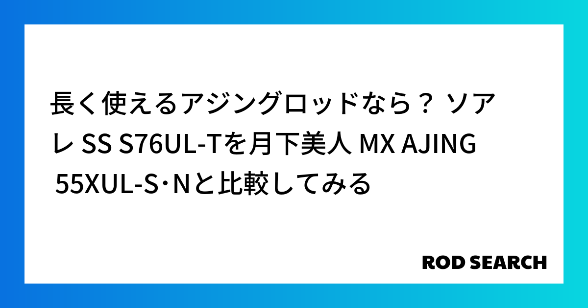 長く使えるアジングロッドなら？ ソアレ SS S76UL-Tを月下美人 MX AJING 55XUL-S･Nと比較してみる