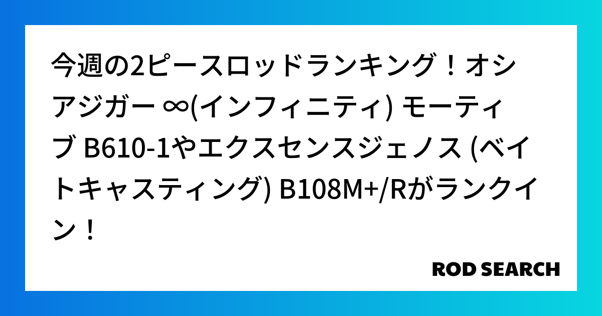 今週の2ピースロッドランキング！オシアジガー ∞(インフィニティ) モーティブ B610-1やエクスセンスジェノス (ベイトキャスティング) B108M+/Rがランクイン！