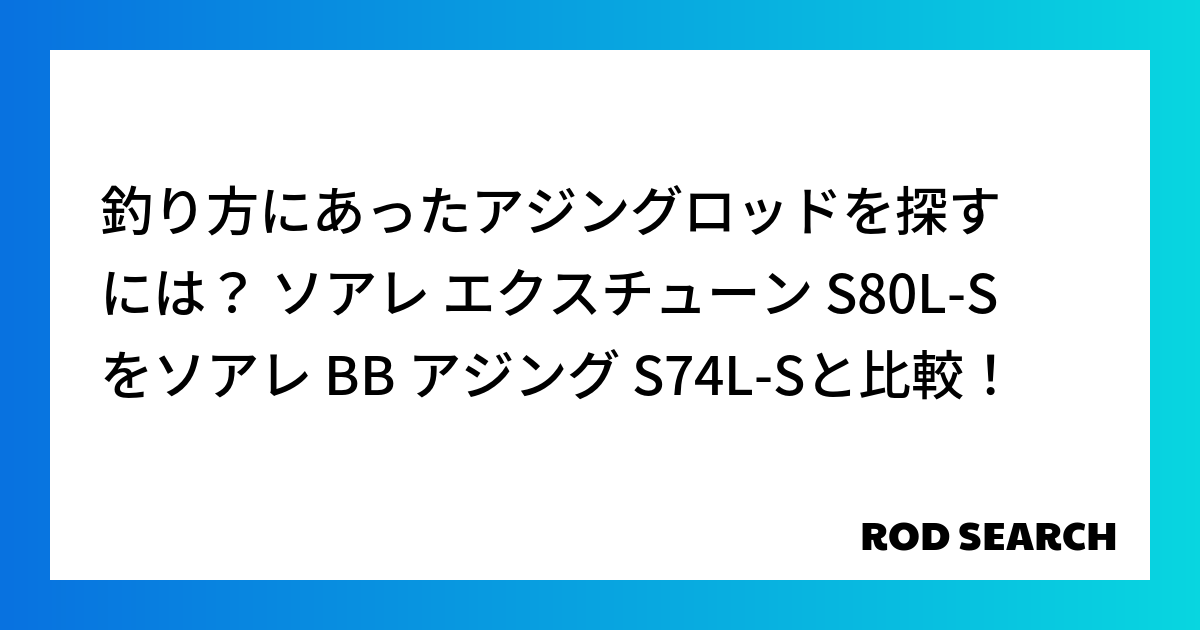 釣り方にあったアジングロッドを探すには？ ソアレ エクスチューン S80L-Sをソアレ BB アジング S74L-Sと比較！