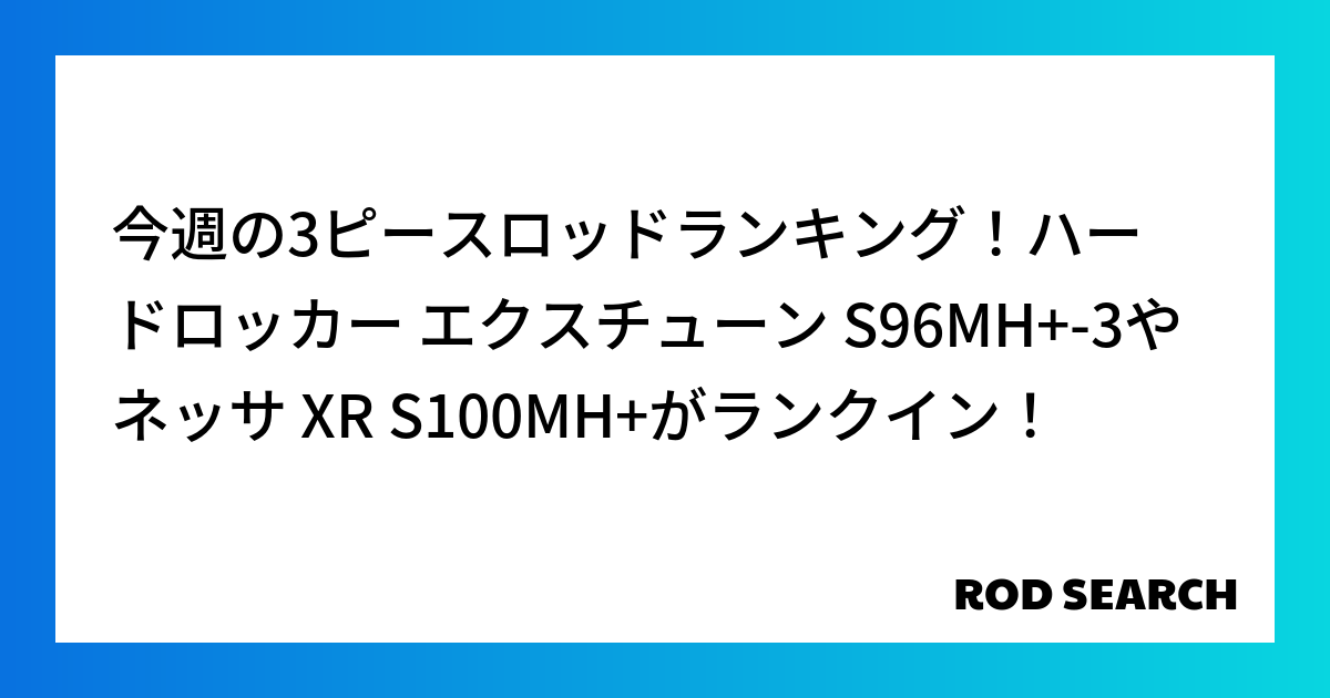 今週の3ピースロッドランキング！ハードロッカー エクスチューン S96MH+-3やネッサ XR ...