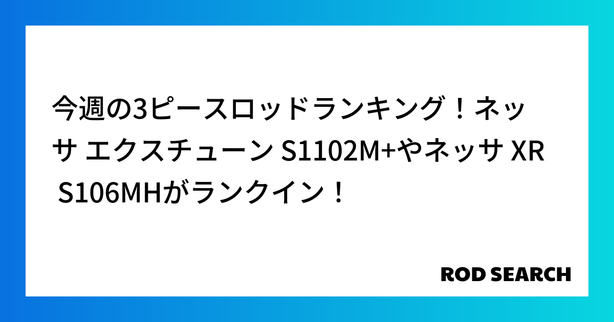 今週の3ピースロッドランキング！ネッサ エクスチューン S1102M+やネッサ XR S106M...