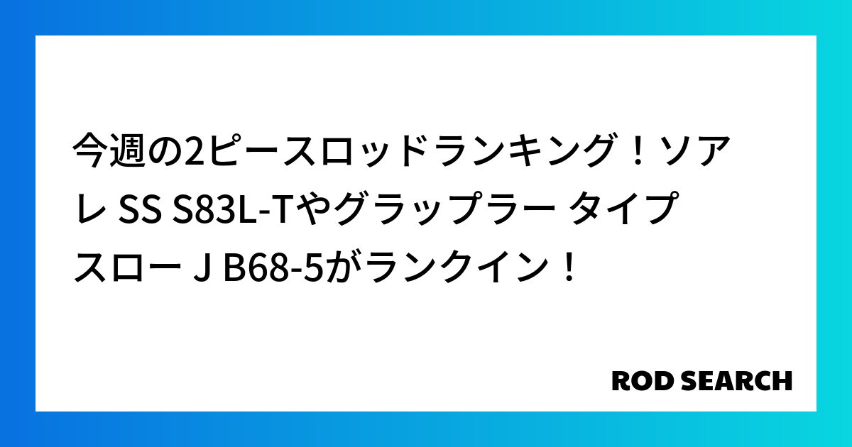 今週の2ピースロッドランキング！ソアレ SS S83L-Tやグラップラー タイプ スロー J B68-5がランクイン！
