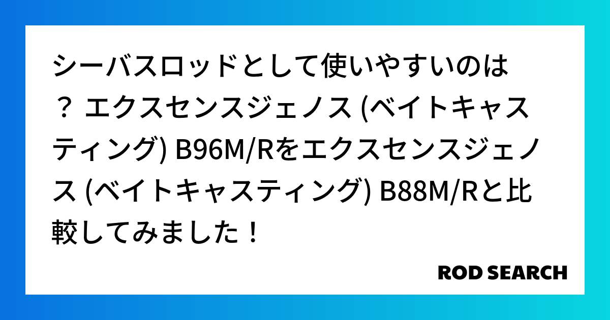 シーバスロッドとして使いやすいのは？ エクスセンスジェノス (ベイトキャスティング) B96M/Rをエクスセンスジェノス (ベイトキャスティング) B88M/Rと比較してみました！