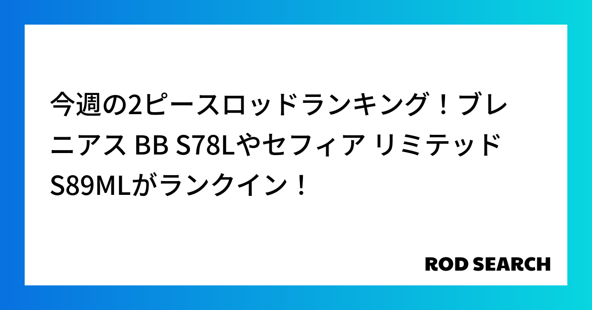 今週の2ピースロッドランキング！ブレニアス BB S78Lやセフィア リミテッド S89MLがラ...