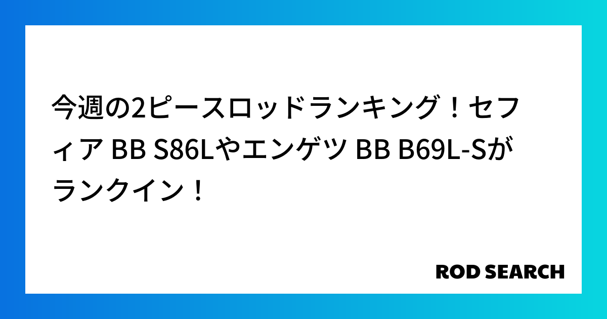 今週の2ピースロッドランキング！セフィア BB S86Lやエンゲツ BB B69L-Sがランクイ...