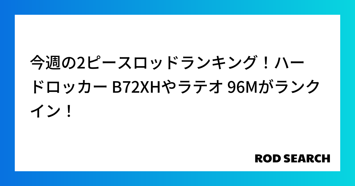 今週の2ピースロッドランキング！ハードロッカー B72XHやラテオ 96Mがランクイン！