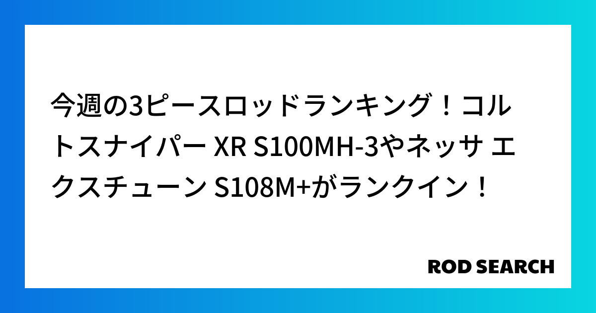 今週の3ピースロッドランキング！コルトスナイパー XR S100MH-3やネッサ エクスチューン...
