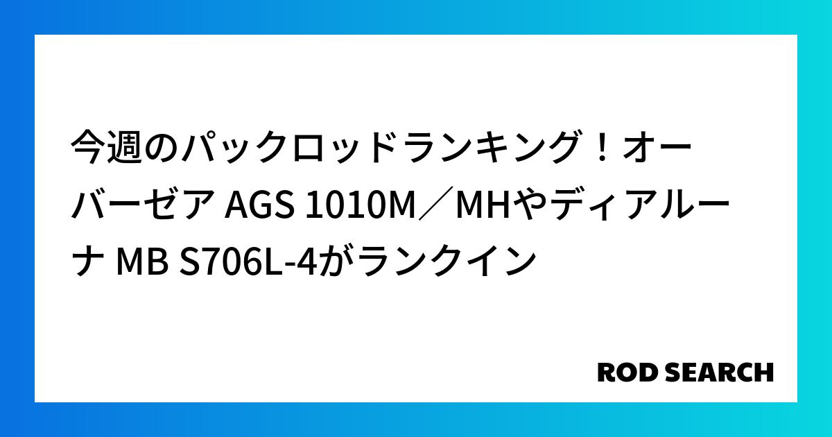 今週のパックロッドランキング！オーバーゼア AGS 1010M／MHやディアルーナ MB S70...