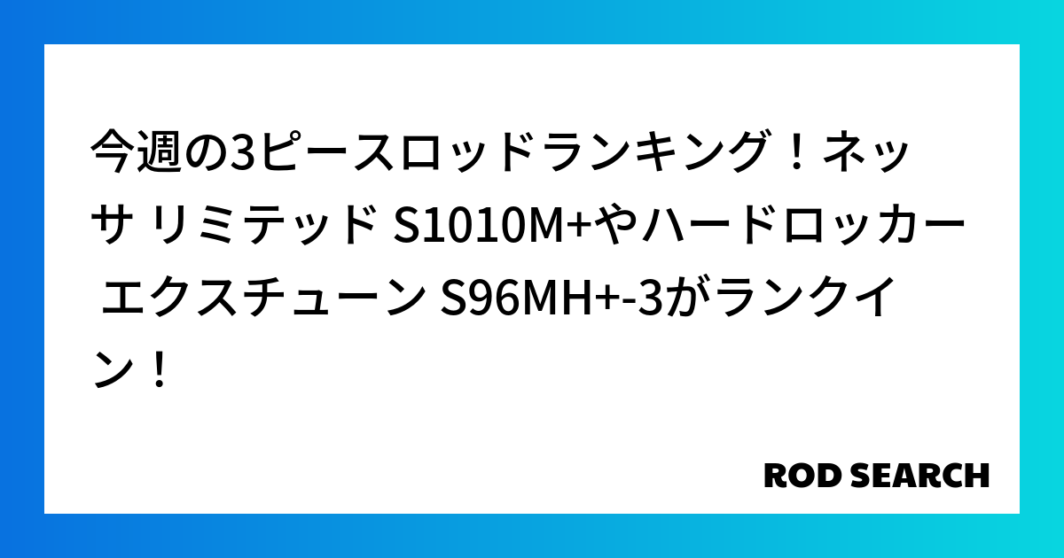 今週の3ピースロッドランキング!ネッサ リミテッド S1010M+やハードロッカー エクスチュー...