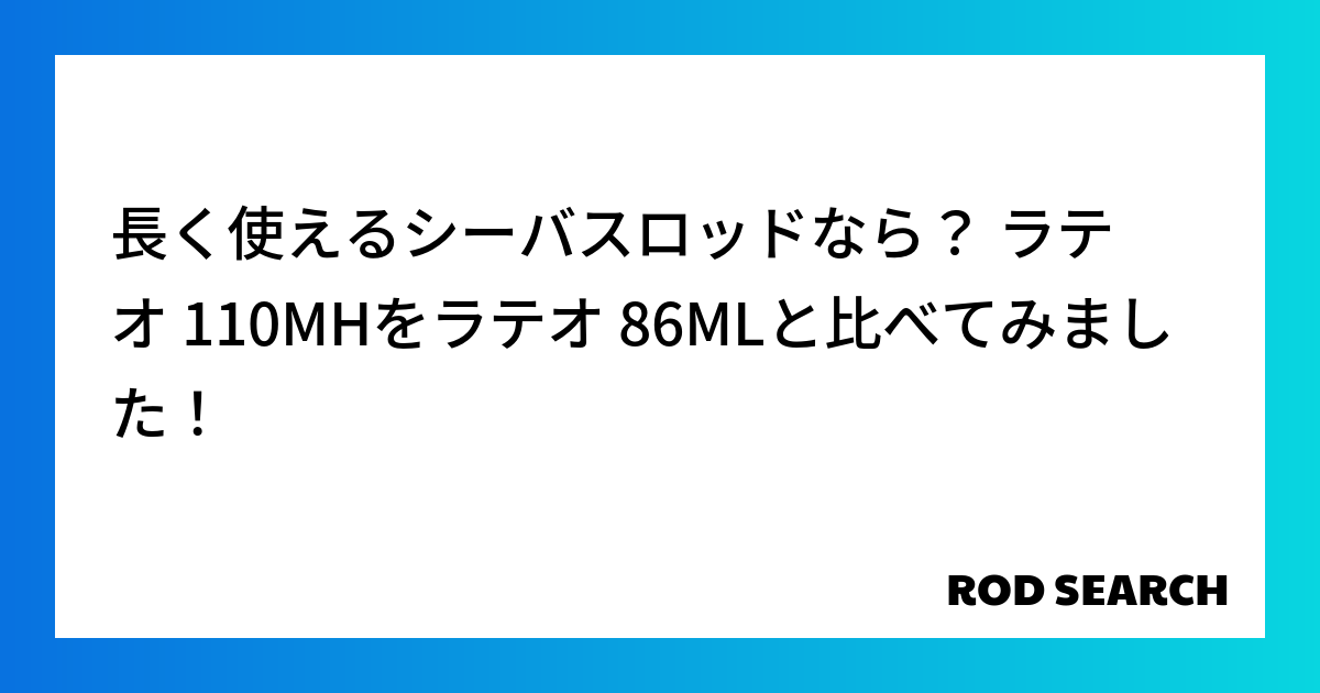 長く使えるシーバスロッドなら? ラテオ 110MHをラテオ 86MLと比べてみました!