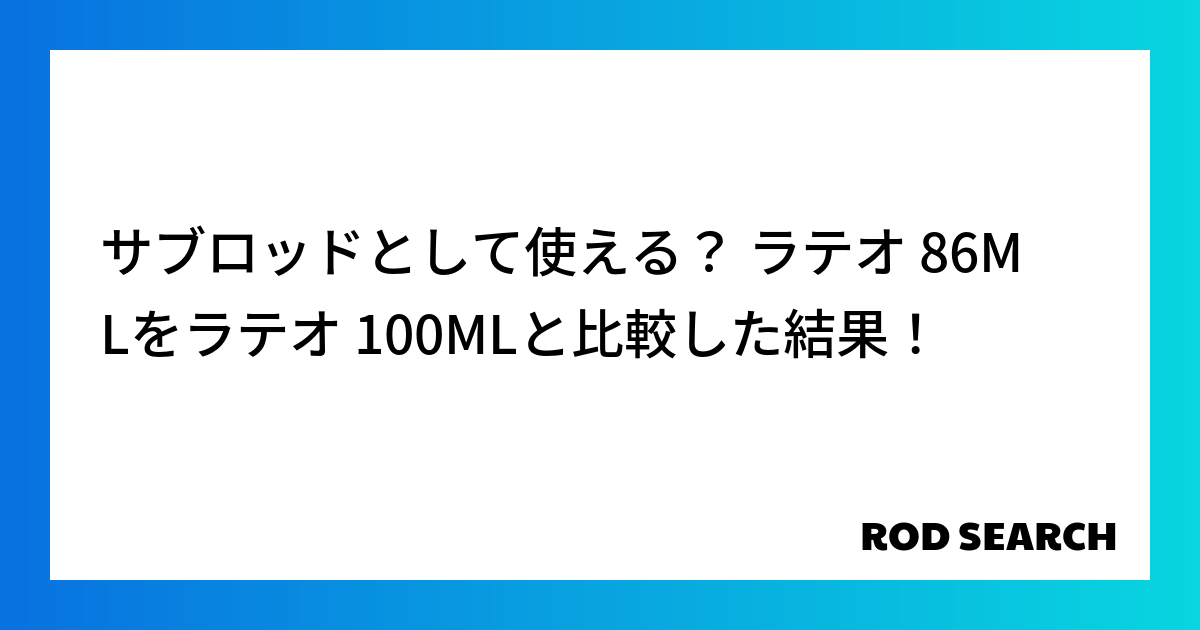 サブロッドとして使える？ ラテオ 86MLをラテオ 100MLと比較した結果！