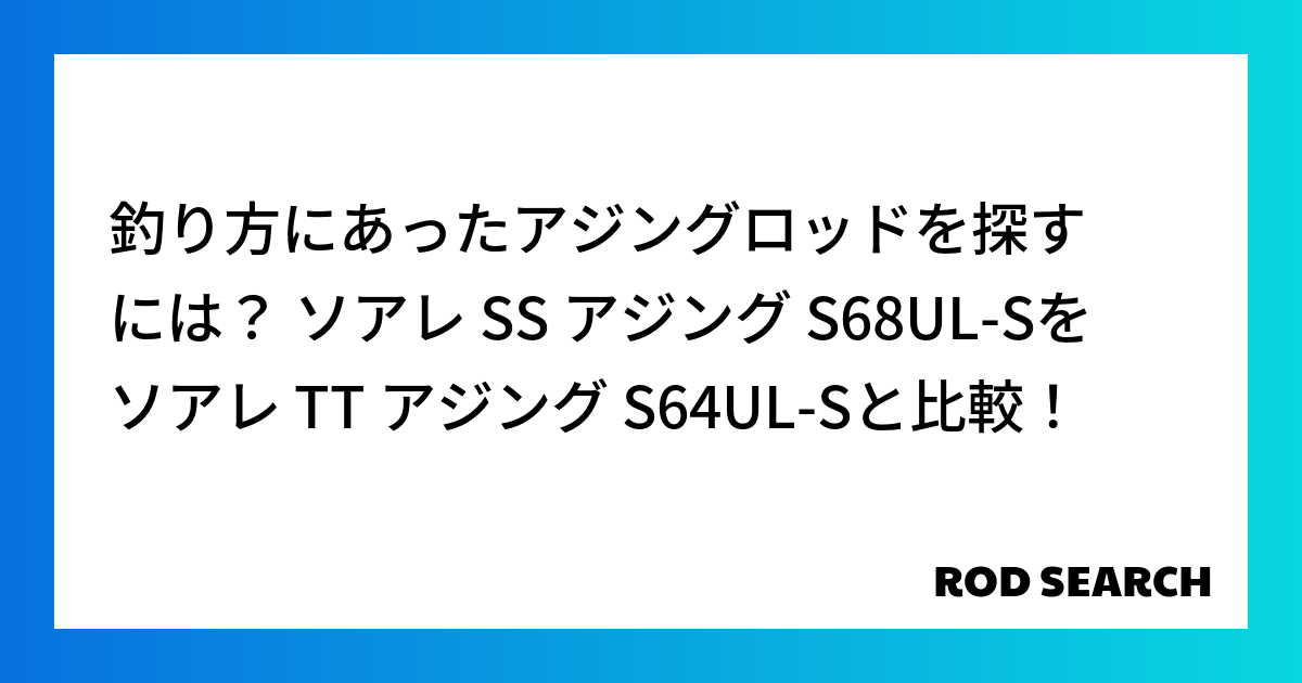 釣り方にあったアジングロッドを探すには？ ソアレ SS アジング S68UL-Sをソアレ TT アジング S64UL-Sと比較！