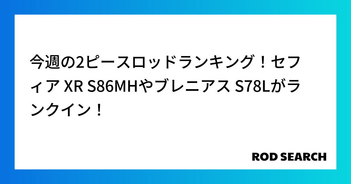 今週の2ピースロッドランキング！セフィア XR S86MHやブレニアス S78Lがランクイン！