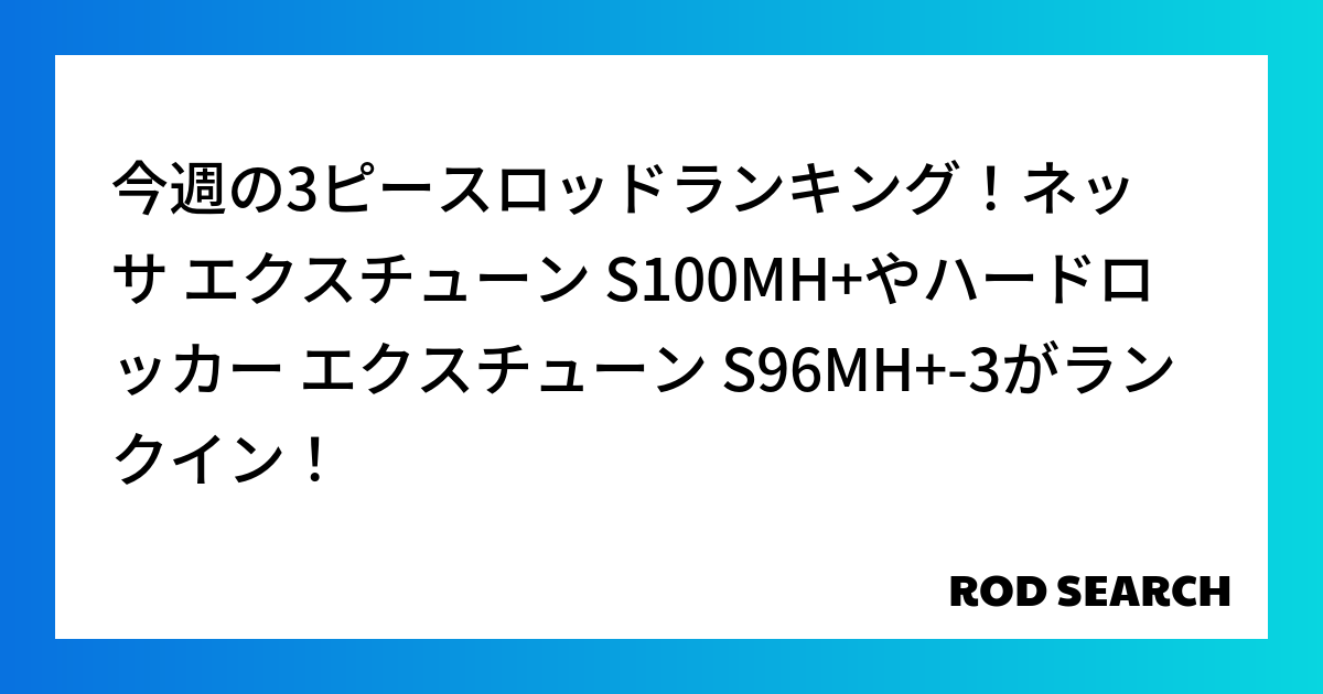今週の3ピースロッドランキング！ネッサ エクスチューン S100MH+やハードロッカー エクスチ...