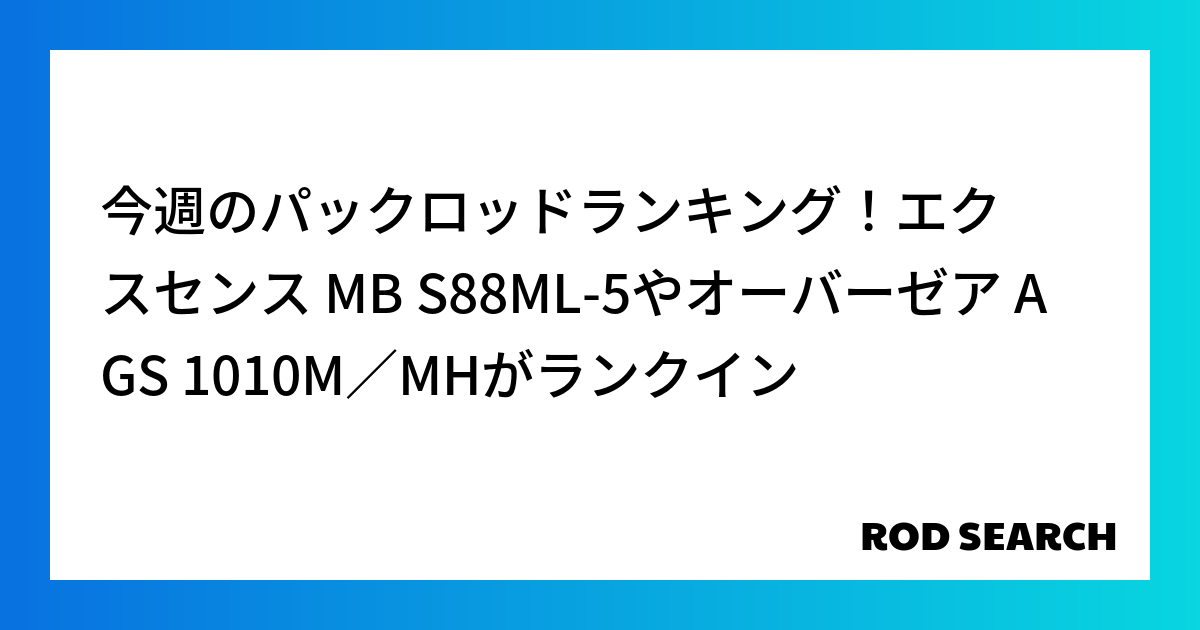今週のパックロッドランキング！エクスセンス MB S88ML-5やオーバーゼア AGS 1010...