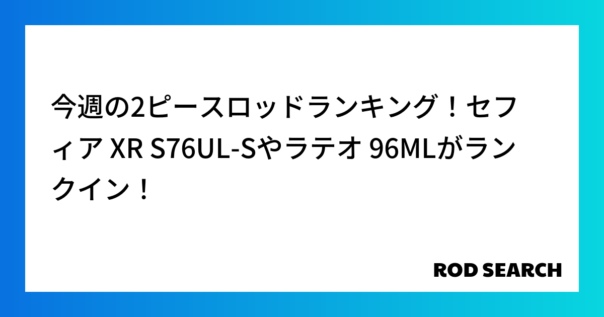 今週の2ピースロッドランキング！セフィア XR S76UL-Sやラテオ 96MLがランクイン！