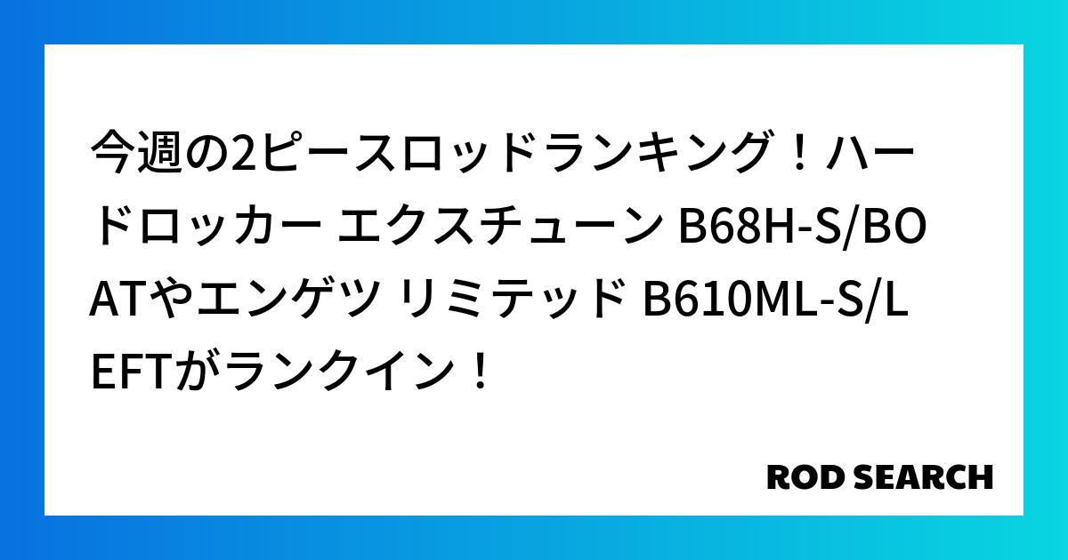 今週の2ピースロッドランキング！ハードロッカー エクスチューン B68H-S/BOATやエンゲツ...
