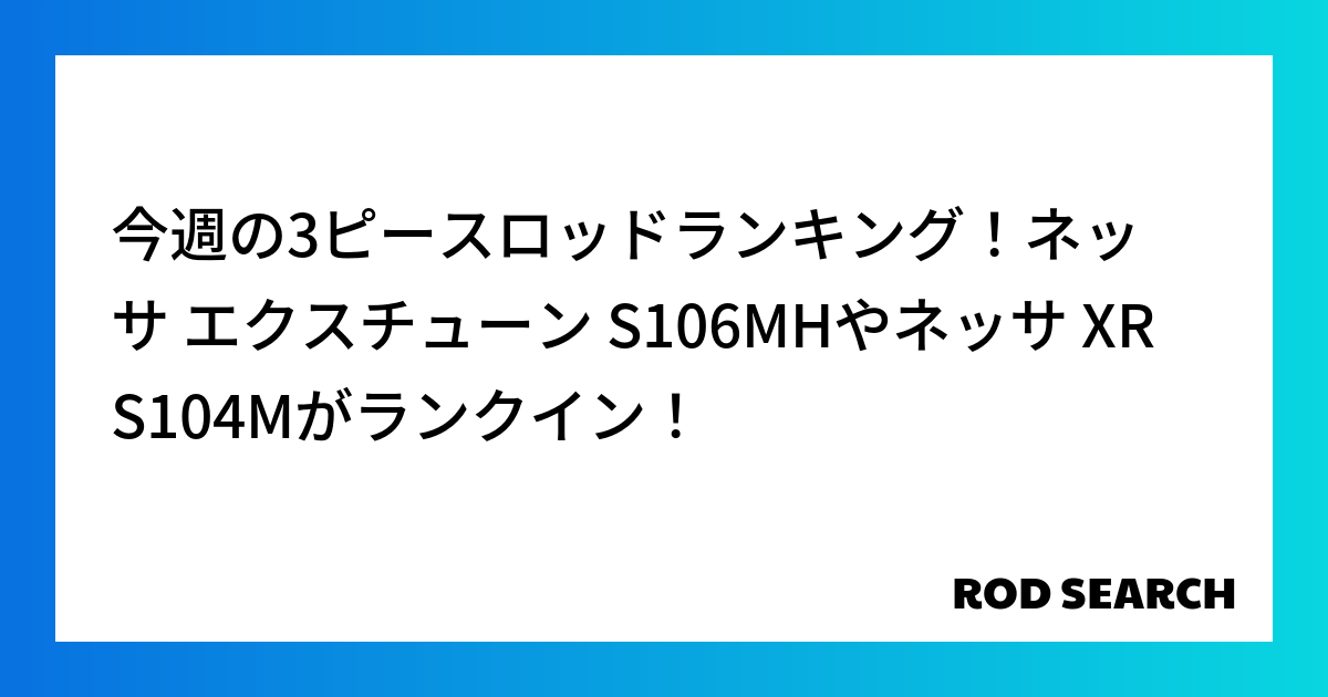 今週の3ピースロッドランキング！ネッサ エクスチューン S106MHやネッサ XR S104Mが...