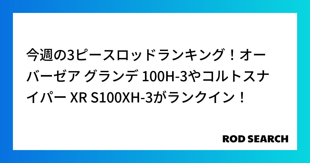 今週の3ピースロッドランキング！オーバーゼア グランデ 100H-3やコルトスナイパー XR S...