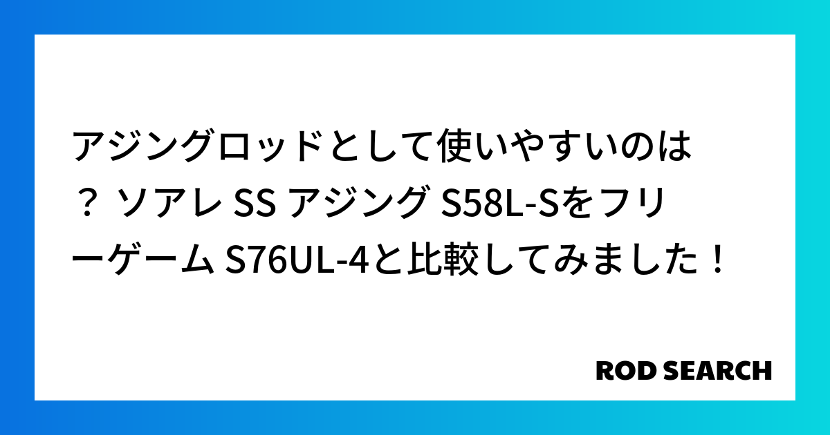 アジングロッドとして使いやすいのは？ ソアレ SS アジング S58L-Sをフリーゲーム S76...
