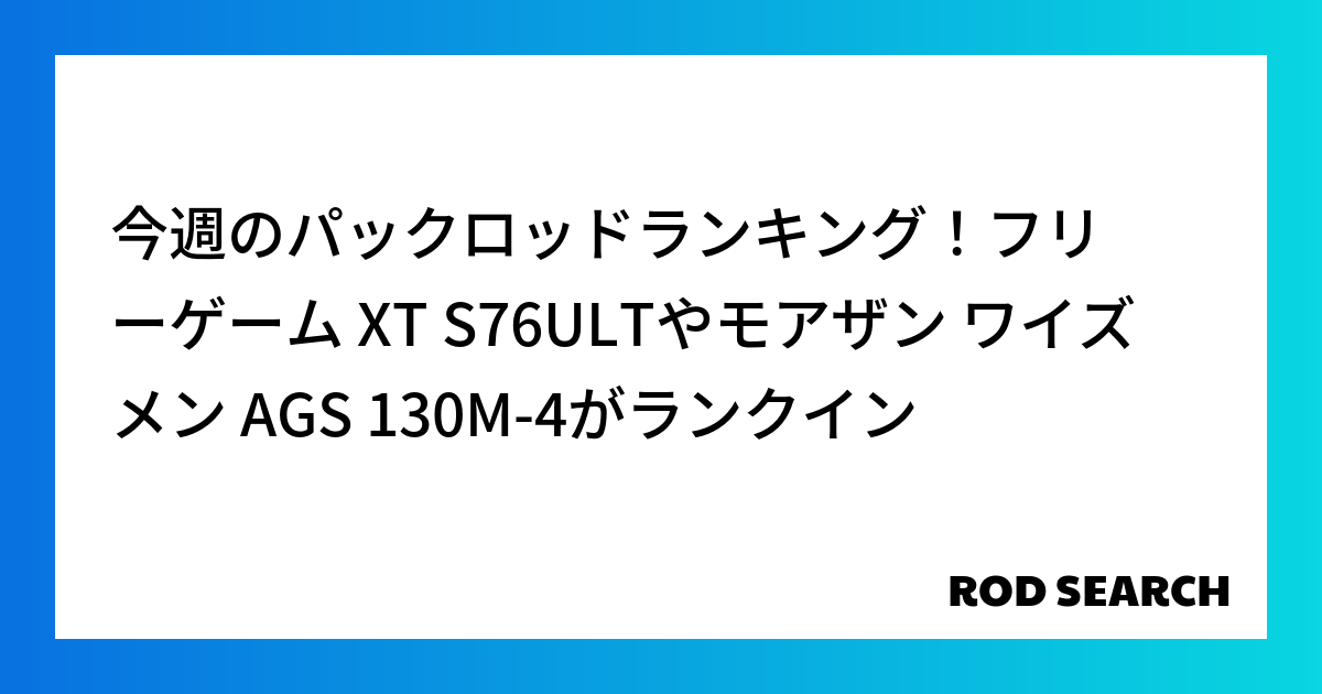 今週のパックロッドランキング！フリーゲーム XT S76ULTやモアザン ワイズメン AGS 1...