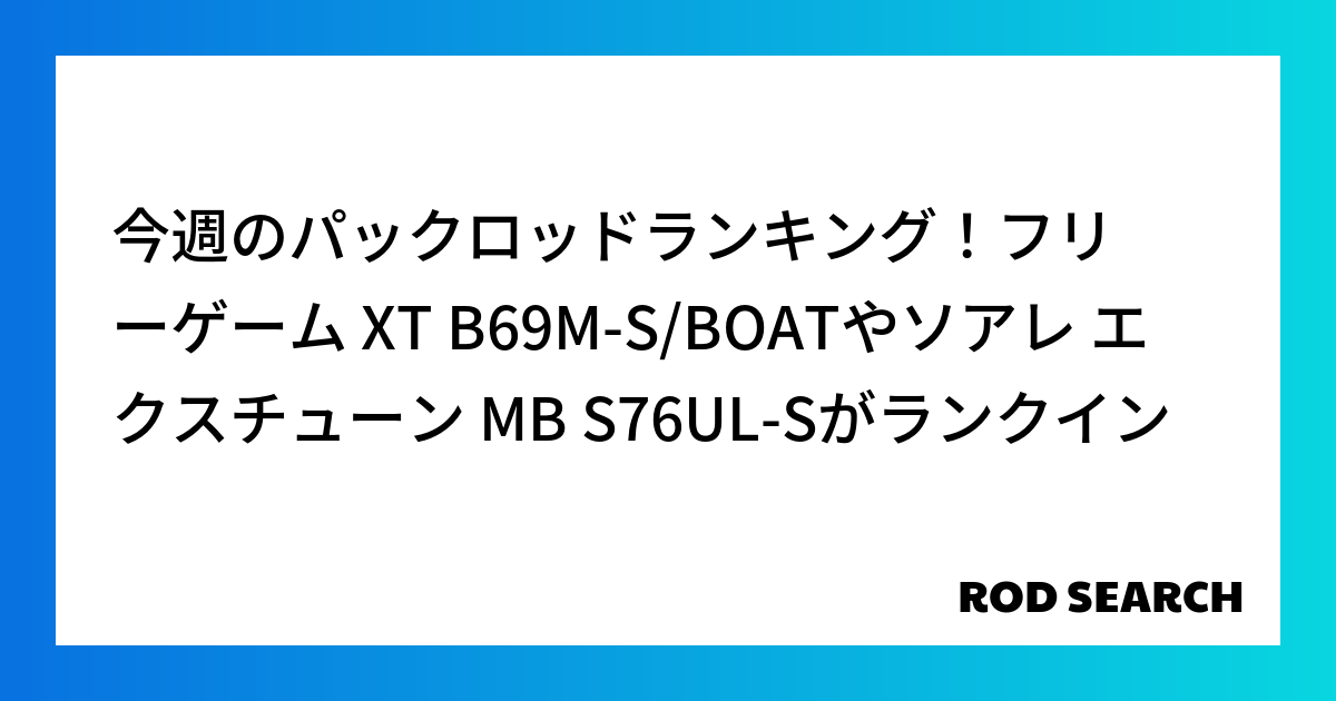今週のパックロッドランキング！フリーゲーム XT B69M-S/BOATやソアレ エクスチューン...