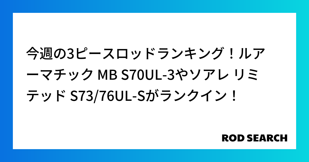 今週の3ピースロッドランキング！ルアーマチック MB S70UL-3やソアレ リミテッド S73...