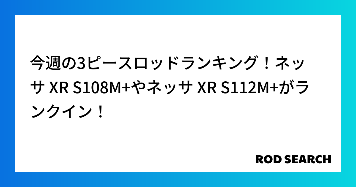 今週の3ピースロッドランキング！ネッサ XR S108M+やネッサ XR S112M+がランクイ...