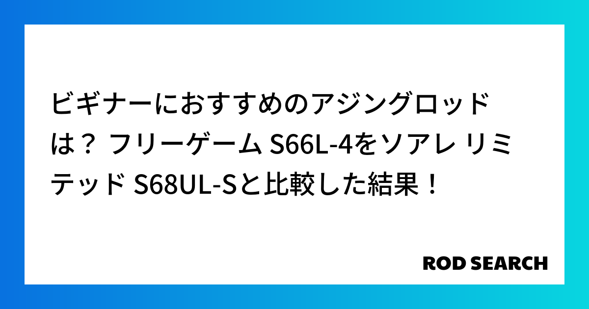 ビギナーにおすすめのアジングロッドは？ フリーゲーム S66L-4をソアレ リミテッド S68U...