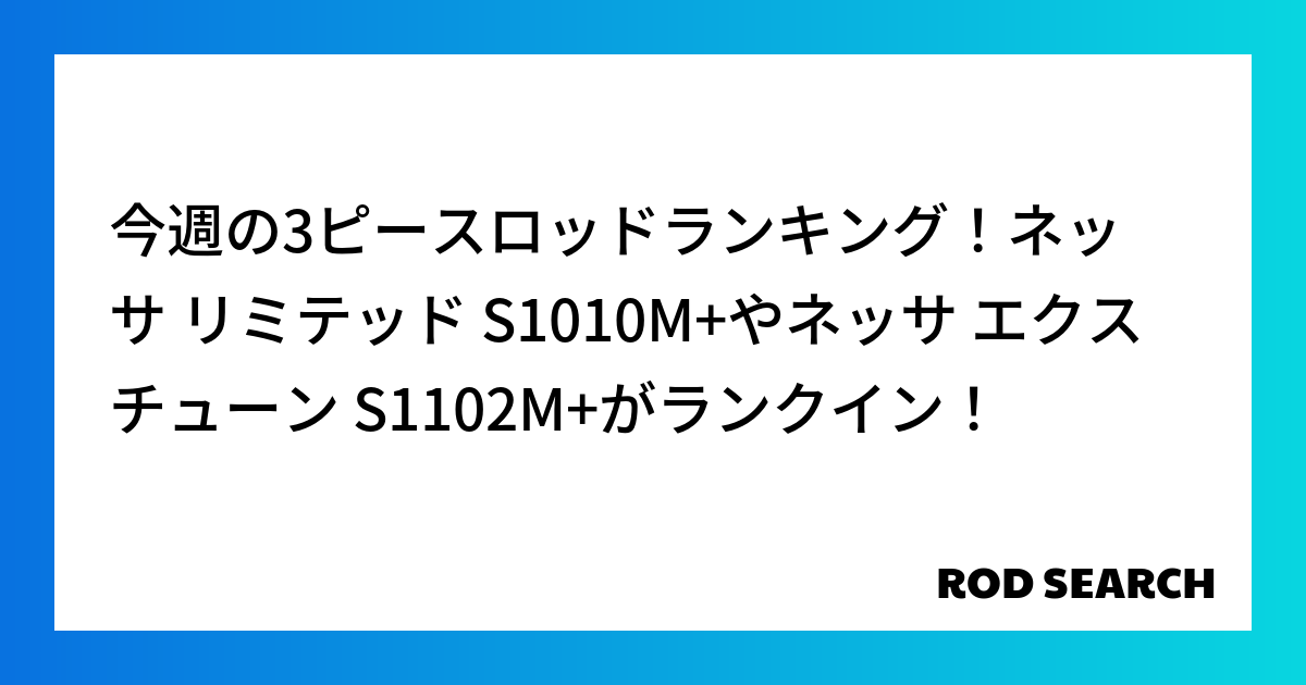 今週の3ピースロッドランキング！ネッサ リミテッド S1010M+やネッサ エクスチューン S1...
