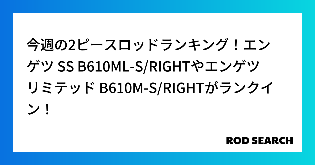 今週の2ピースロッドランキング！エンゲツ SS B610ML-S/RIGHTやエンゲツ リミテッ...