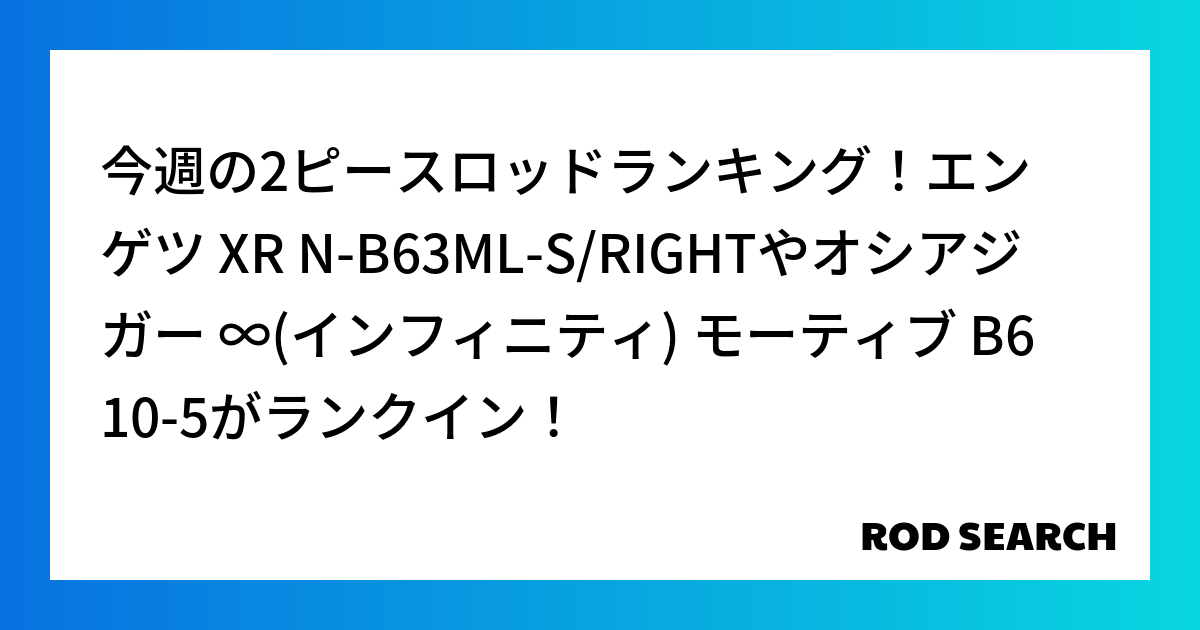 今週の2ピースロッドランキング！エンゲツ XR N-B63ML-S/RIGHTやオシアジガー ∞...