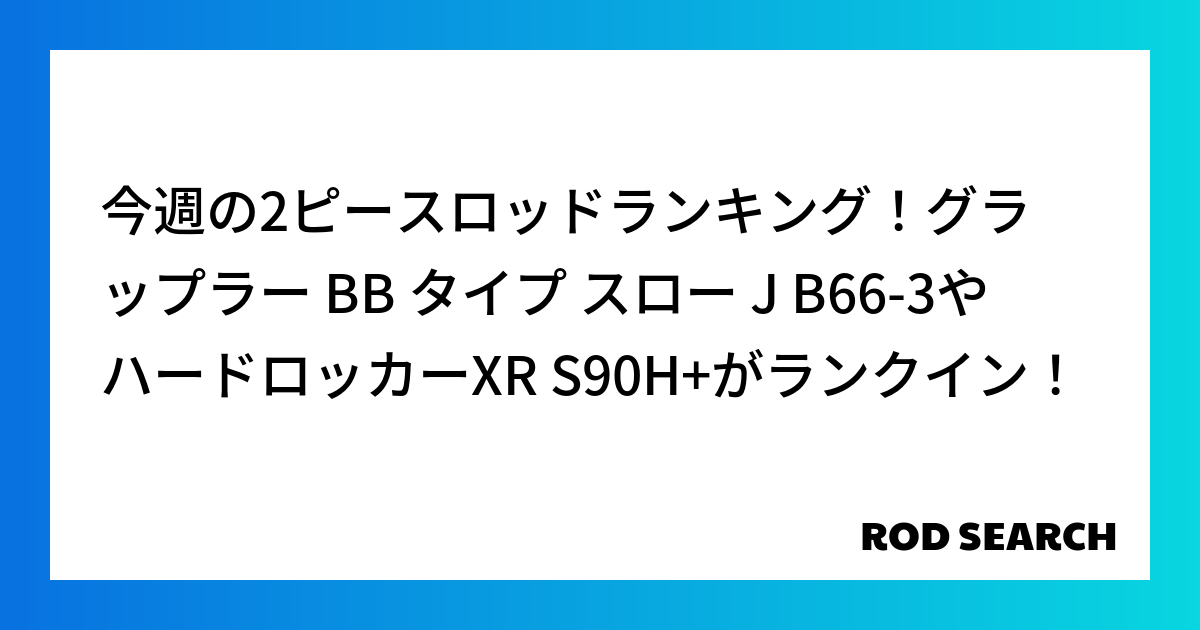今週の2ピースロッドランキング！グラップラー BB タイプ スロー J B66-3やハードロッカ...