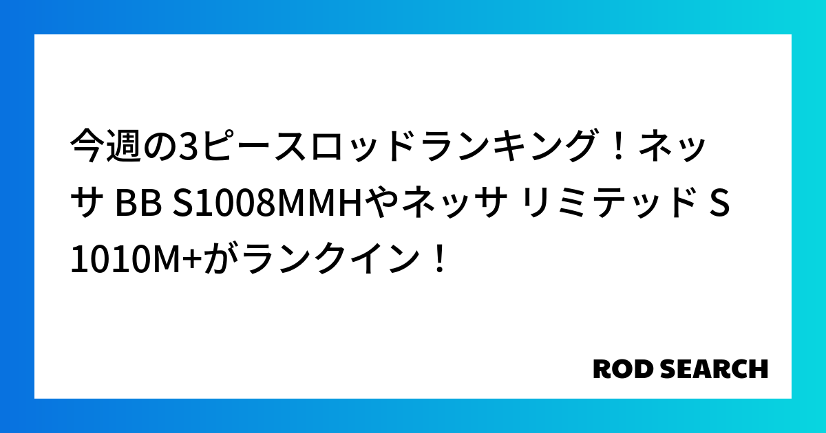 今週の3ピースロッドランキング！ネッサ BB S1008MMHやネッサ リミテッド S1010M...