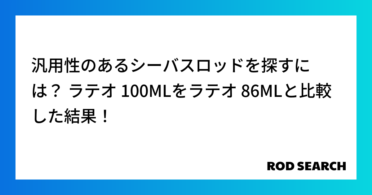 汎用性のあるシーバスロッドを探すには？ ラテオ 100MLをラテオ 86MLと比較した結果！