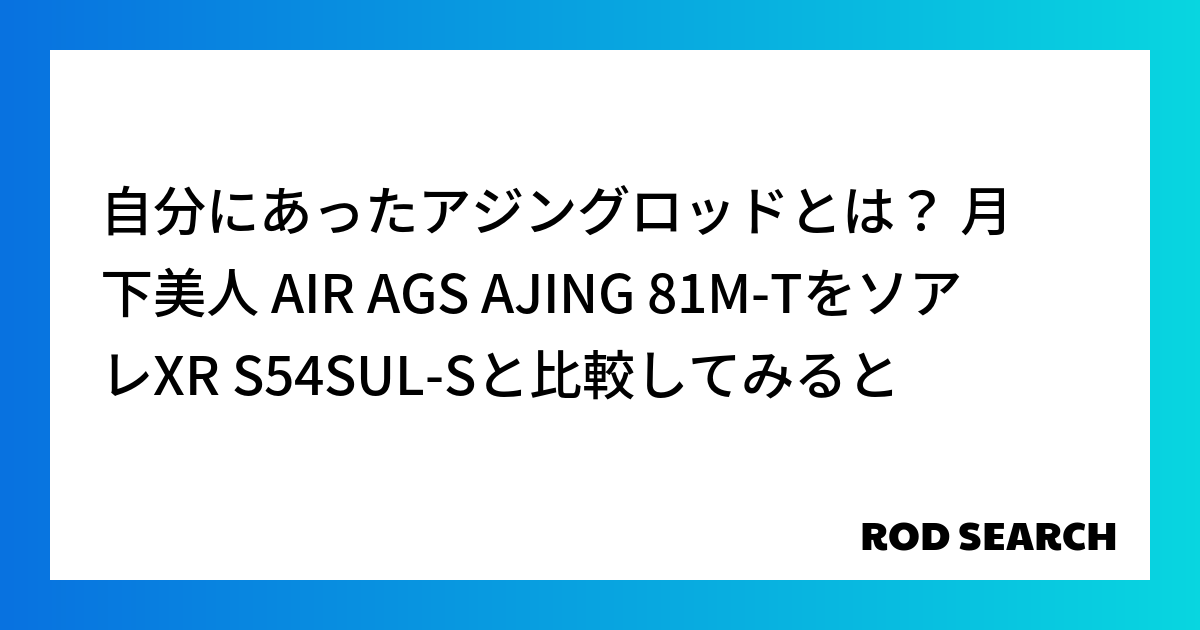 自分にあったアジングロッドとは？ 月下美人 AIR AGS AJING 81M-TをソアレXR S54SUL-Sと比較してみると