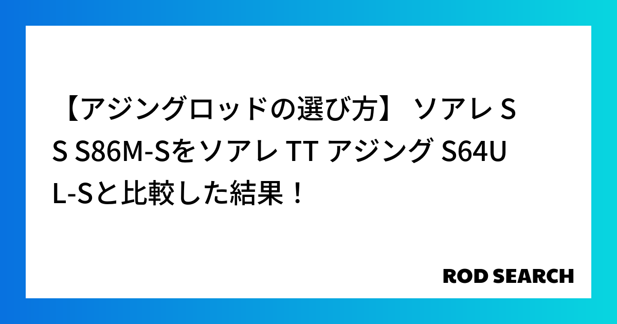 【アジングロッドの選び方】 ソアレ SS S86M-Sをソアレ TT アジング S64UL-Sと比較した結果！