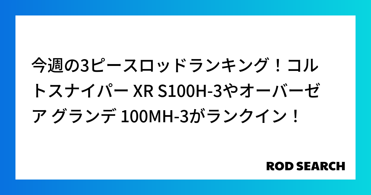 今週の3ピースロッドランキング！コルトスナイパー XR S100H-3やオーバーゼア グランデ 100MH-3がランクイン！