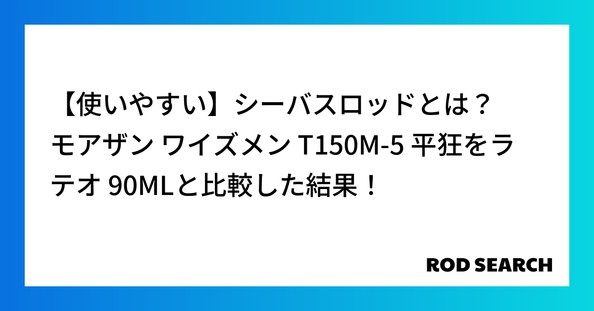 【使いやすい】シーバスロッドとは？ モアザン ワイズメン T150M-5 平狂をラテオ 90MLと比較した結果！