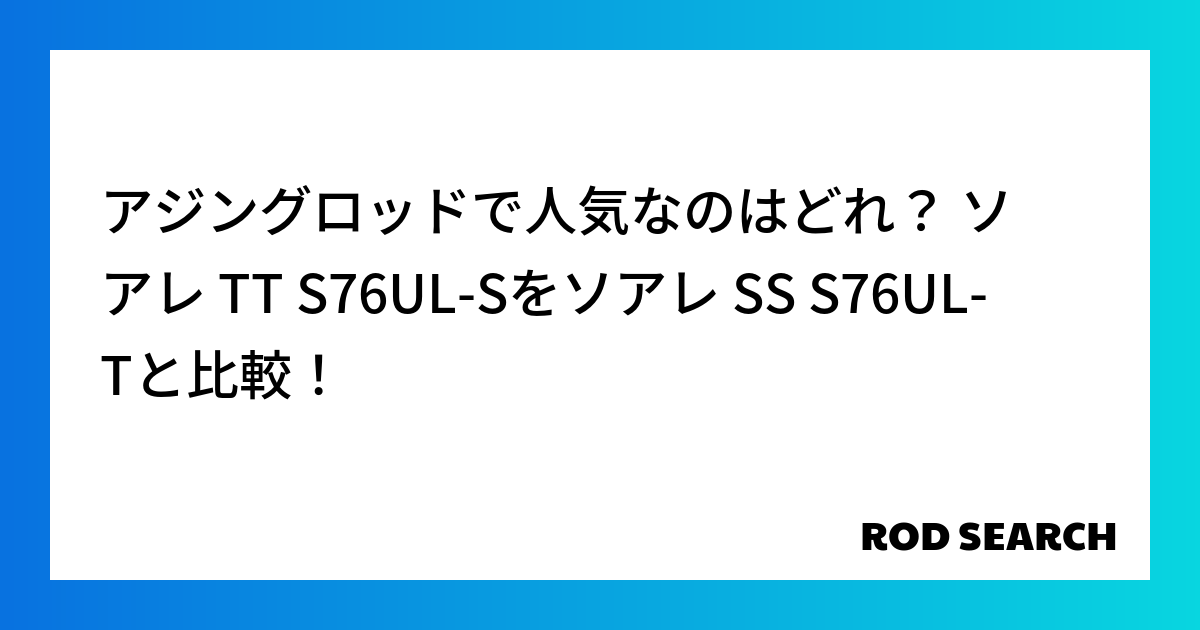 アジングロッドで人気なのはどれ？ ソアレ TT S76UL-Sをソアレ SS S76UL-Tと比較！