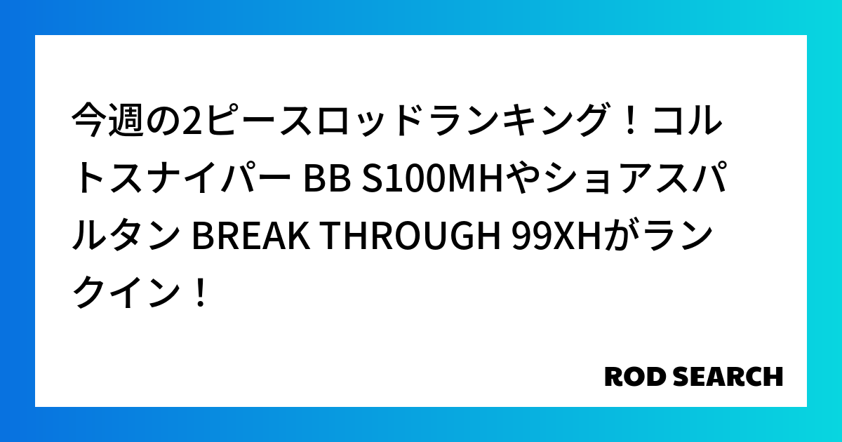 今週の2ピースロッドランキング！コルトスナイパー BB S100MHやショアスパルタン BREAK THROUGH 99XHがランクイン！