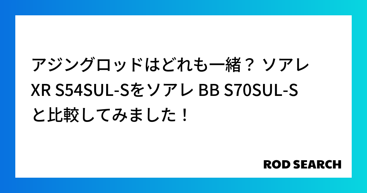 アジングロッドはどれも一緒？ ソアレXR S54SUL-Sをソアレ BB S70SUL-Sと比較してみました！