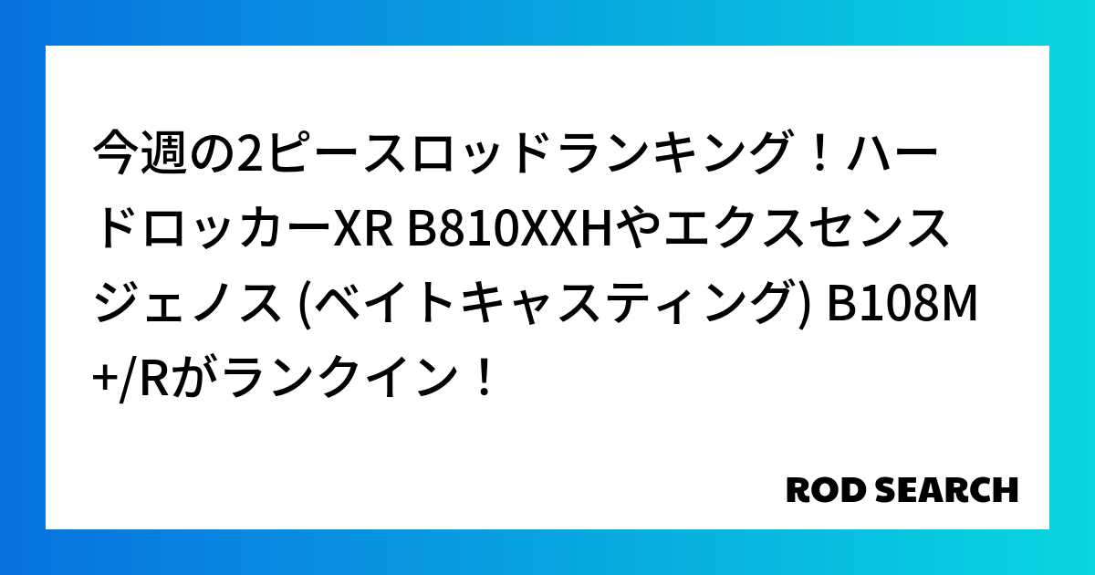 今週の2ピースロッドランキング！ハードロッカーXR B810XXHやエクスセンスジェノス (ベイトキャスティング) B108M+/Rがランクイン！