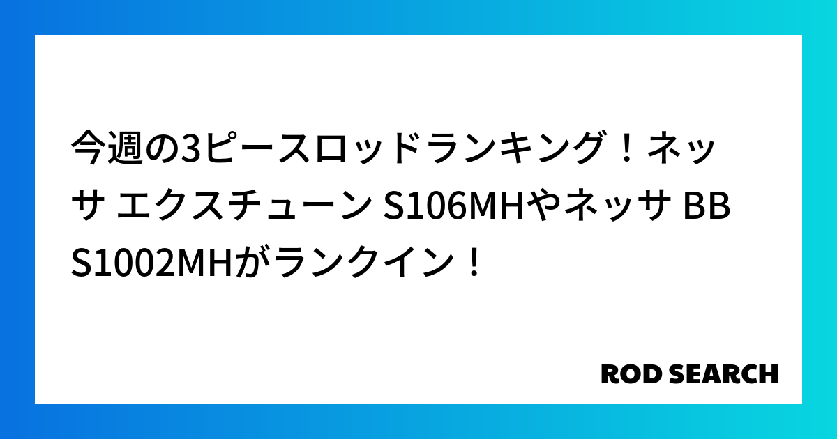 今週の3ピースロッドランキング！ネッサ エクスチューン S106MHやネッサ BB S1002MHがランクイン！