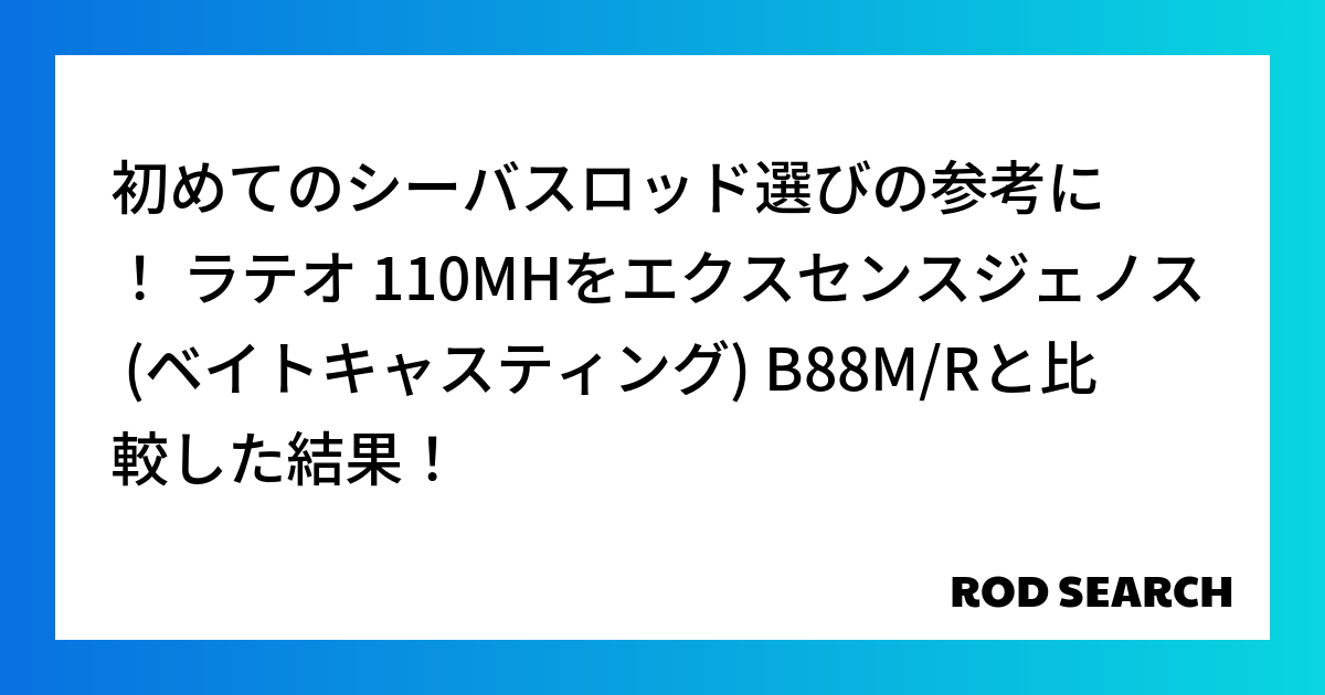 初めてのシーバスロッド選びの参考に！ ラテオ 110MHをエクスセンスジェノス (ベイトキャスティング) B88M/Rと比較した結果！