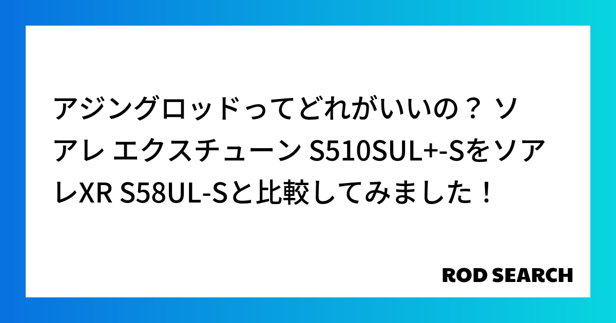 アジングロッドってどれがいいの？ ソアレ エクスチューン S510SUL+-SをソアレXR S58UL-Sと比較してみました！