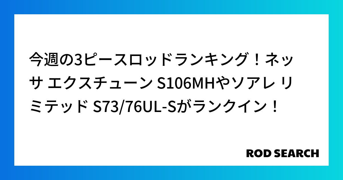 今週の3ピースロッドランキング！ネッサ エクスチューン S106MHやソアレ リミテッド S73/76UL-Sがランクイン！