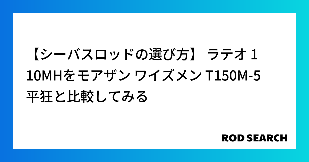 【シーバスロッドの選び方】 ラテオ 110MHをモアザン ワイズメン T150M-5 平狂と比較してみる