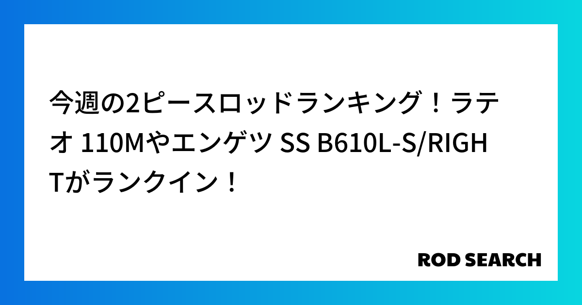 今週の2ピースロッドランキング！ラテオ 110Mやエンゲツ SS B610L-S/RIGHTがランクイン！