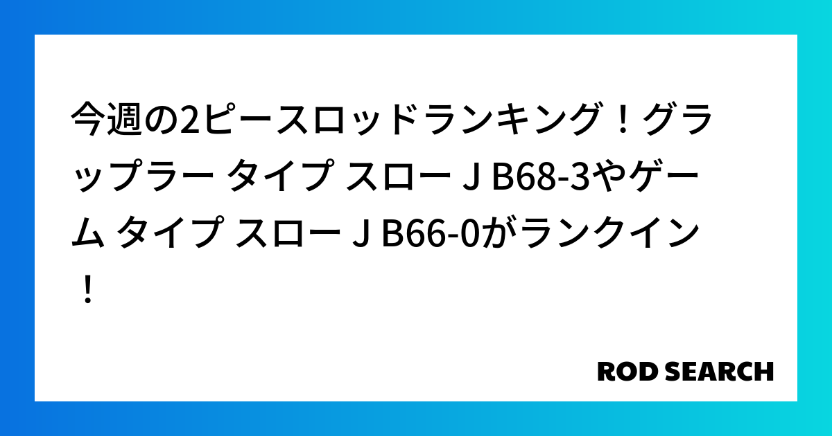 今週の2ピースロッドランキング！グラップラー タイプ スロー J B68-3やゲーム タイプ スロー J B66-0がランクイン！